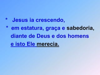 *   Jesus ia crescendo,  *  em estatura, graça e sabedoria,     diante de Deus e dos homens e isto Ele merecia.