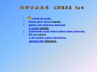 C U R A S    Lc 4O U T R A S N*          o final da tarde,              *      foram para Jesus trazida,              *      gente com diversas doençase muito sofrida.              *      Colocando suas mãos sobre estas pessoas,              *      Ele as curava                      e de muitos saiam demônios,porque eles libertava.
