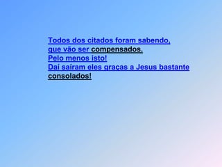 Todos dos citados foram sabendo,que vão ser compensados.Pelo menos isto!Daí saíram eles graças a Jesus bastanteconsolados!