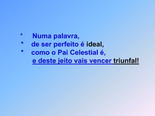 *     Numa palavra,      *    de ser perfeito é ideal,      *    como o Pai Celestial é,e deste jeito vais vencer triunfal!