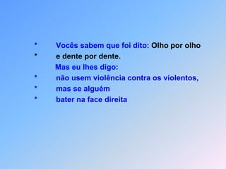           *Vocês sabem que foi dito: Olho por olho          *         e dente por dente.                    Mas eu lhes digo:          *         não usem violência contra os violentos,                 *         mas se alguém          *         bater na face direita