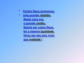 *    Contra Deus promoveu,          *    uma grande rebelião.Neste caso era,o grande chefão.Queria ser como Deus,ter a mesma igualdade.Virou ser seu pior rival;que maldade !