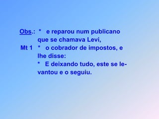 Obs.:  *   e reparou num publicano                  que se chamava Levi,       Mt 1   *   o cobrador de impostos, e                  lhe disse:                 *   E deixando tudo, este se le-                 vantou e o seguiu. 