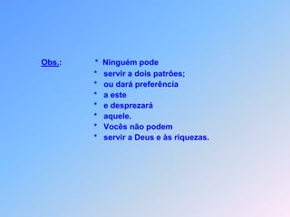 Obs.:               *  Ninguém pode                            *   servir a dois patrões;                            *   ou dará preferência                            *   a este                            *   e desprezará                            *   aquele.                            *   Vocês não podem                            *   servir a Deus e às riquezas.