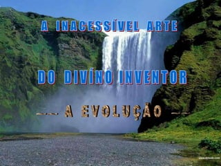  A    I N A C E S S Í V E L    A R T E D O    D I V Í N O   I N V E N T O R  A   E V O L U Ç Ã O ~~ ~~