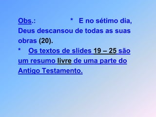 Obs.:                  *   E no sétimo dia,       Deus descansou de todas as suas           obras (20).       *    Os textos de slides 19 – 25 sãoum resumo livre de uma parte do Antigo Testamento.