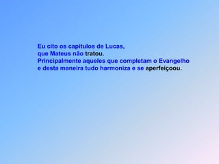                Eu cito os capítulos de Lucas,               que Mateus não tratou.               Principalmente aqueles que completam o Evangelho               e desta maneira tudo harmoniza e se aperfeiçoou.