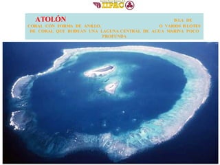 ATOLÓN   ISLA  DE  CORAL  CON  FORMA  DE  ANILLO,  O  VARIOS ISLOTES  DE  CORAL  QUE  RODEAN  UNA  LAGUNA CENTRAL  DE  AGUA  MARINA  POCO  PROFUNDA 