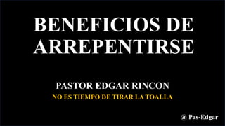 BENEFICIOS DE
ARREPENTIRSE
PASTOR EDGAR RINCON
@ Pas-Edgar
NO ES TIEMPO DE TIRAR LA TOALLA
 