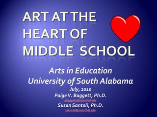 Art at the Heart of Middle  School Arts in Education University of South Alabama July, 2010 Paige V. Baggett, Ph.D. pbaggett@usouthal.edu Susan Santoli, Ph.D. ssantoli@usouthal.edu 