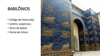 BABILÔNIOS
• Código de Hamurabi;
• Jardins suspensos;
• Torre de Babel;
• Portal de Ishtar;
 