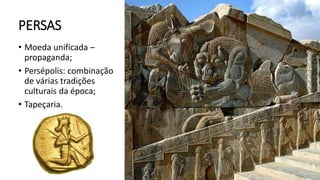 PERSAS
• Moeda unificada –
propaganda;
• Persépolis: combinação
de várias tradições
culturais da época;
• Tapeçaria.
 