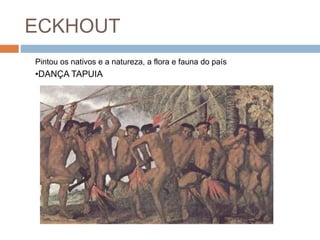 ECKHOUT
•DANÇA TAPUIA
Pintou os nativos e a natureza, a flora e fauna do país
 