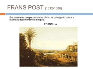 FRANS POST (1612-1680)
FORNALHA
Era mestre na perspectiva aerea pintou as paisagens, portos e
fazendas documentando a região.
 