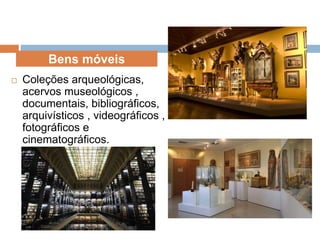  Coleções arqueológicas,
acervos museológicos ,
documentais, bibliográficos,
arquivísticos , videográficos ,
fotográficos e
cinematográficos.
Bens móveis
 
