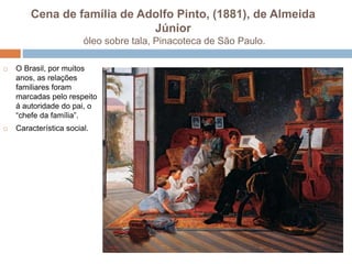 Cena de família de Adolfo Pinto, (1881), de Almeida
Júnior
óleo sobre tala, Pinacoteca de São Paulo.
 O Brasil, por muitos
anos, as relações
familiares foram
marcadas pelo respeito
á autoridade do pai, o
“chefe da família”.
 Característica social.
 