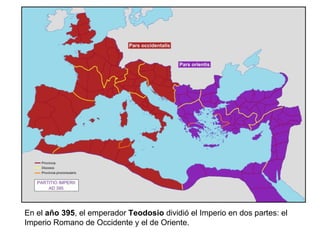 En el  año 395 , el emperador  Teodosio  dividió el Imperio en dos partes: el Imperio Romano de Occidente y el de Oriente. 