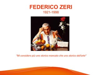 "Mi considero più uno storico mancato che uno storico dell'arte"
FEDERICO ZERI
1921-1998
 