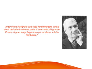 "Antal mi ha insegnato una cosa fondamentale, che la
storia dell'arte è solo una parte di una storia più grande.
È stato di gran lunga la persona più moderna in tutto
l'ambiente."
 