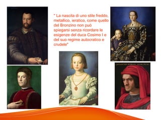 " La nascita di uno stile freddo,
metallico, ieratico, come quello
del Bronzino non può
spiegarsi senza ricordare le
esigenze del duca Cosimo I e
del suo regime autocratico e
crudele"
 