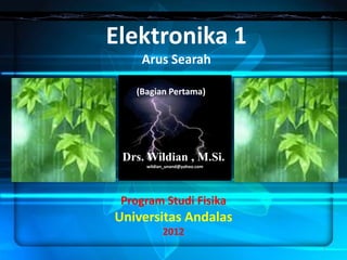 Elektronika 1
    Arus Searah

   (Bagian Pertama)




 Drs. Wildian , M.Si.
     wildian_unand@yahoo.com




 Program Studi Fisika
Universitas Andalas
           2012
                               1
 