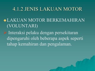 4.1.2 JENIS LAKUAN MOTOR
LAKUAN MOTOR BERKEMAHIRAN
(VOLUNTARI)
 Interaksi pelaku dengan persekitaran
dipengaruhi oleh beberapa aspek seperti
tahap kemahiran dan pengalaman.
 