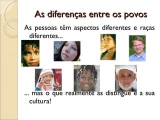 As diferenças entre os povos As pessoas têm aspectos diferentes e raças diferentes...  ... mas o que realmente as distingue é a sua cultura!  