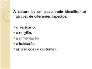 A cultura de um povo pode identificar-se através de diferentes aspectos: o vestuário, a religião, a alimentação, a habitação,  as tradições e costumes... 