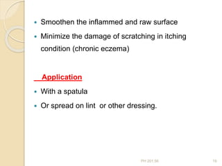 PH 201.56 19
 Smoothen the inflammed and raw surface
 Minimize the damage of scratching in itching
condition (chronic eczema)
Application
 With a spatula
 Or spread on lint or other dressing.
 