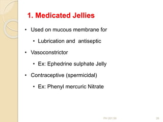 PH 201.59 26
• Used on mucous membrane for
• Lubrication and antiseptic
• Vasoconstrictor
• Ex: Ephedrine sulphate Jelly
• Contraceptive (spermicidal)
• Ex: Phenyl mercuric Nitrate
1. Medicated Jellies
 