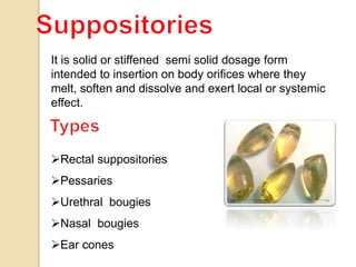 It is solid or stiffened semi solid dosage form
intended to insertion on body orifices where they
melt, soften and dissolve and exert local or systemic
effect.
Rectal suppositories
Pessaries
Urethral bougies
Nasal bougies
Ear cones
 