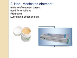 2. Non- Medicated ointment:
mixture of ointment bases,
used for emollient
Protective
Lubricating effect on skin.
 