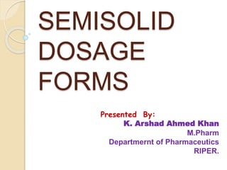 SEMISOLID
DOSAGE
FORMS
Presented By:
K. Arshad Ahmed Khan
M.Pharm
Departmernt of Pharmaceutics
RIPER.
 