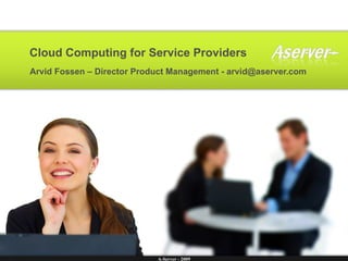 Cloud Computing for Service Providers Arvid Fossen – Director Product Management - arvid@aserver.com 