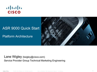 © 2009 Cisco Systems, Inc. All rights reserved. Cisco Confidential (NDA Required for external no softcopy)lwigley Viking 81
Lane Wigley (lwigley@cisco.com)
Service Provider Group Technical Marketing Engineering
ASR 9000 Quick Start
Platform Architecture
 