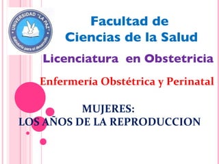 Facultad de  Ciencias de la Salud Licenciatura  en Obstetricia Enfermería Obstétrica y Perinatal  MUJERES:  LOS AÑOS DE LA REPRODUCCION 