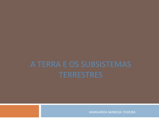MARGARIDA BARBOSA TEIXEIRA
A TERRA E OS SUBSISTEMAS
TERRESTRES
 