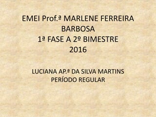 EMEI Prof.ª MARLENE FERREIRA
BARBOSA
1ª FASE A 2º BIMESTRE
2016
LUCIANA AP.ª DA SILVA MARTINS
PERÍODO REGULAR
 