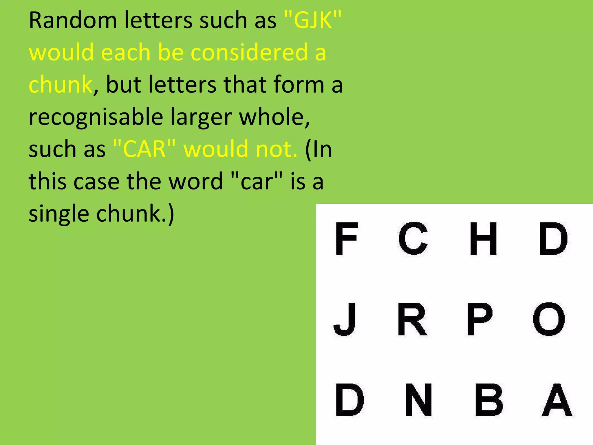 Random letters such as  "GJK" would each be considered a chunk , but letters that form a recognisable larger whole, such as  "CAR" would not.  (In this case the word "car" is a single chunk.) 