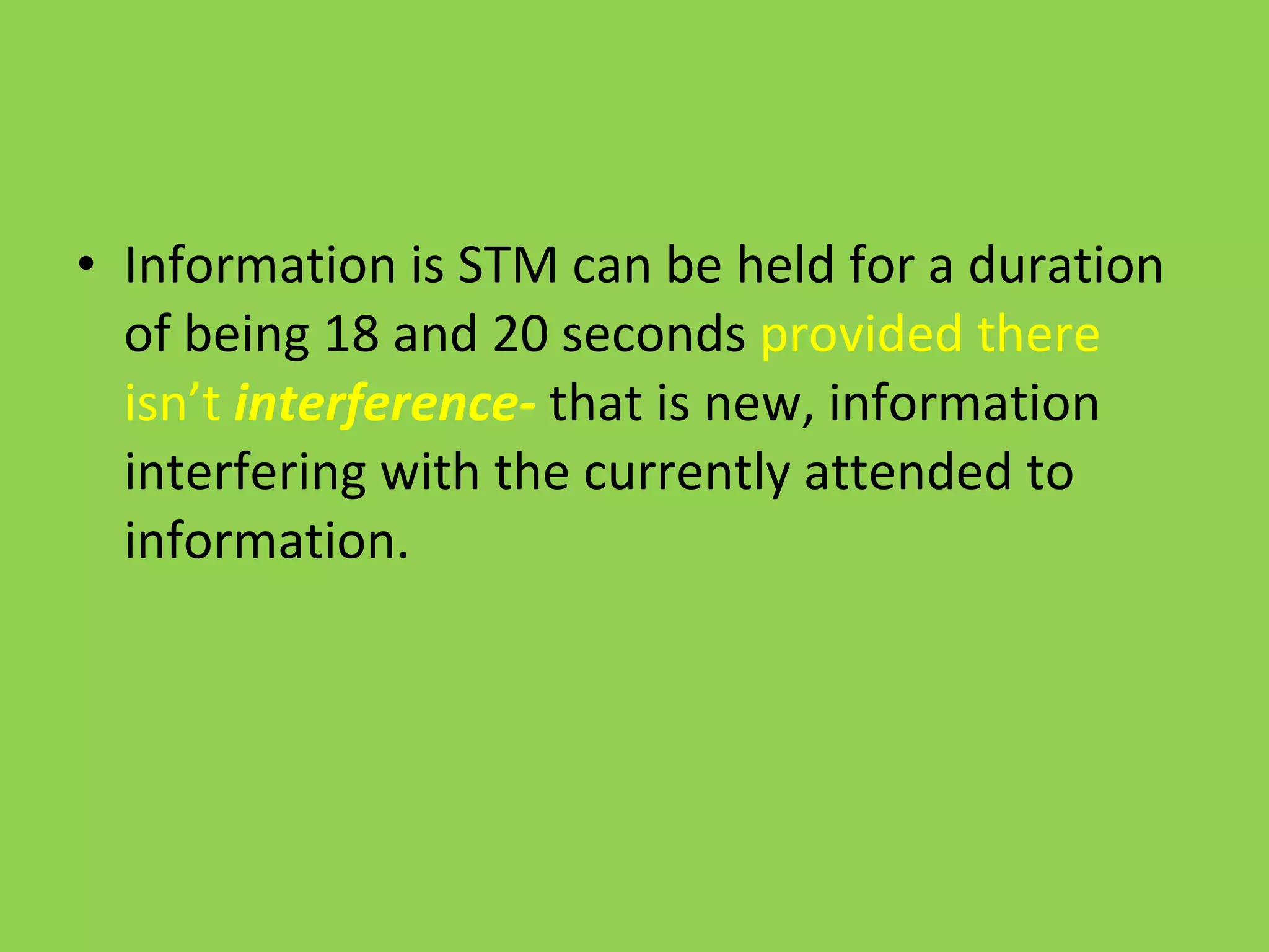 Information is STM can be held for a duration of being 18 and 20 seconds  provided there isn’t  interference-  that is new, information interfering with the currently attended to information. 