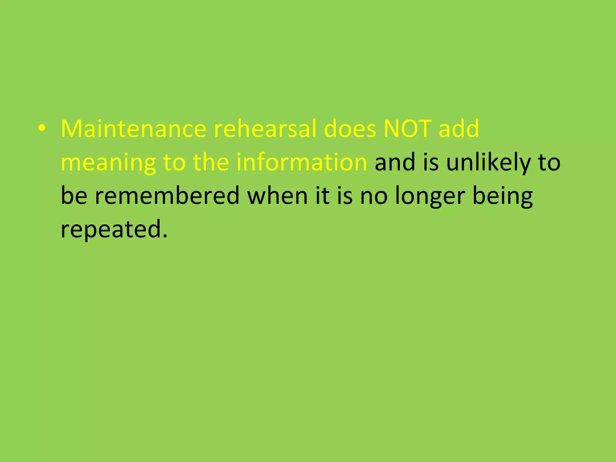 Maintenance rehearsal does NOT add meaning to the information  and is unlikely to be remembered when it is no longer being repeated. 
