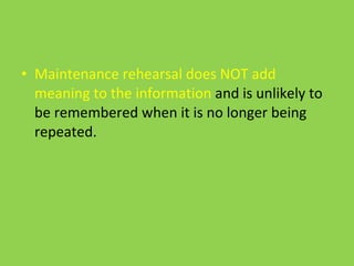 Maintenance rehearsal does NOT add meaning to the information  and is unlikely to be remembered when it is no longer being repeated. 