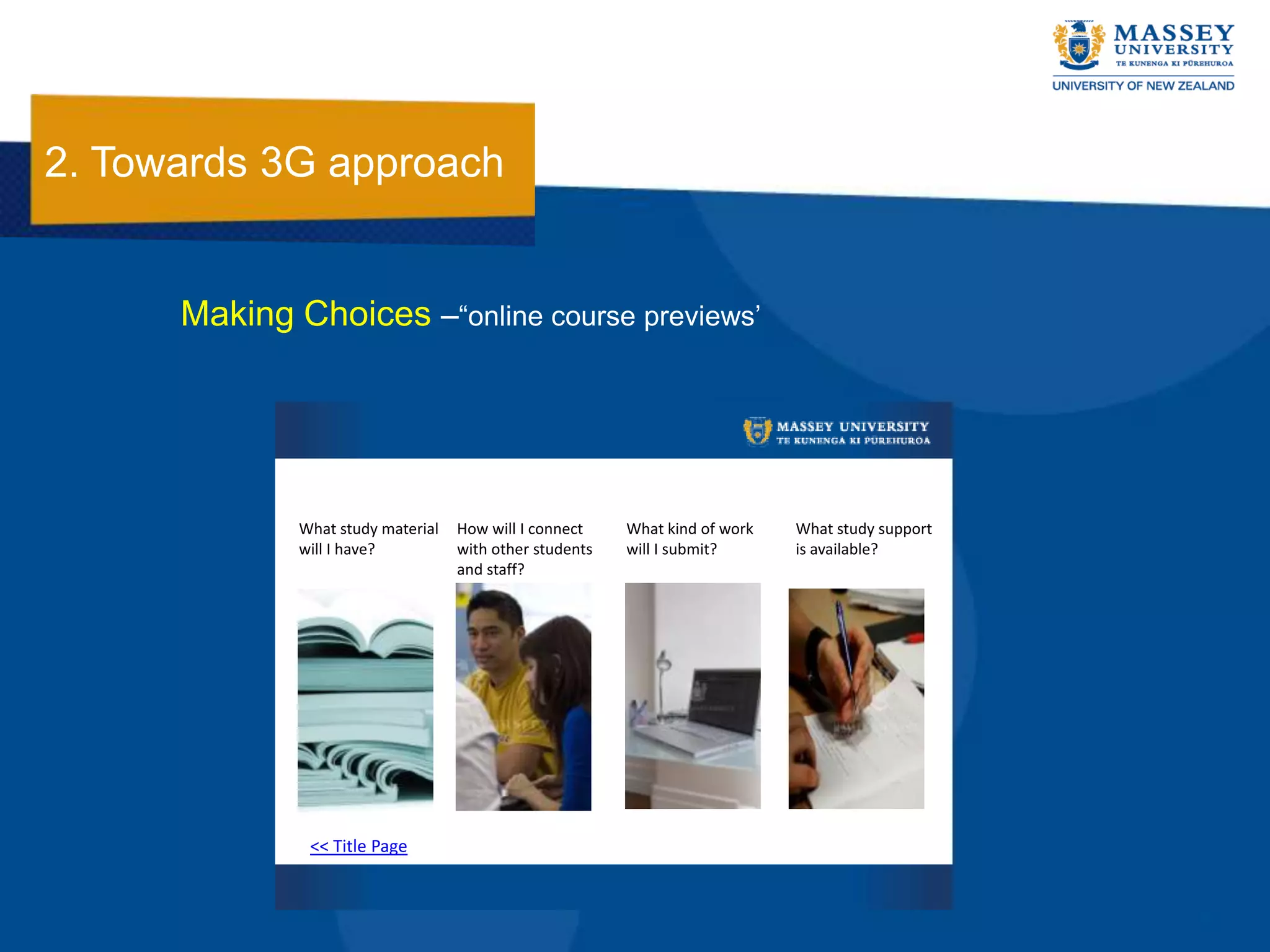 2. Towards 3G approach


      Making Choices –“online course previews‟




              What study material   How will I connect    What kind of work   What study support
              will I have?          with other students   will I submit?      is available?
                                    and staff?




               << Title Page
 