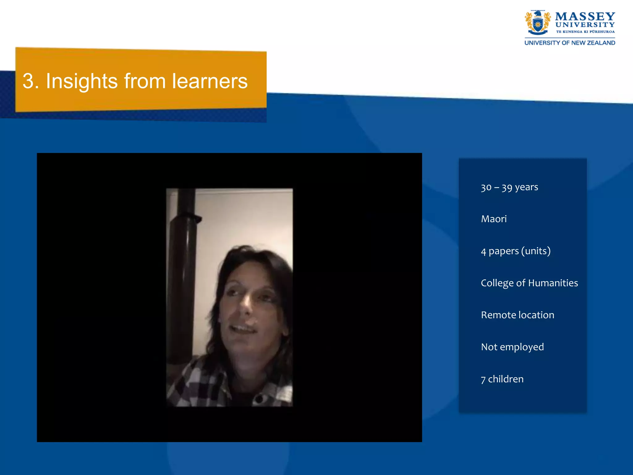3. Insights from learners



                            30 – 39 years


                            Maori


                            4 papers (units)


                            College of Humanities


                            Remote location


                            Not employed


                            7 children
 