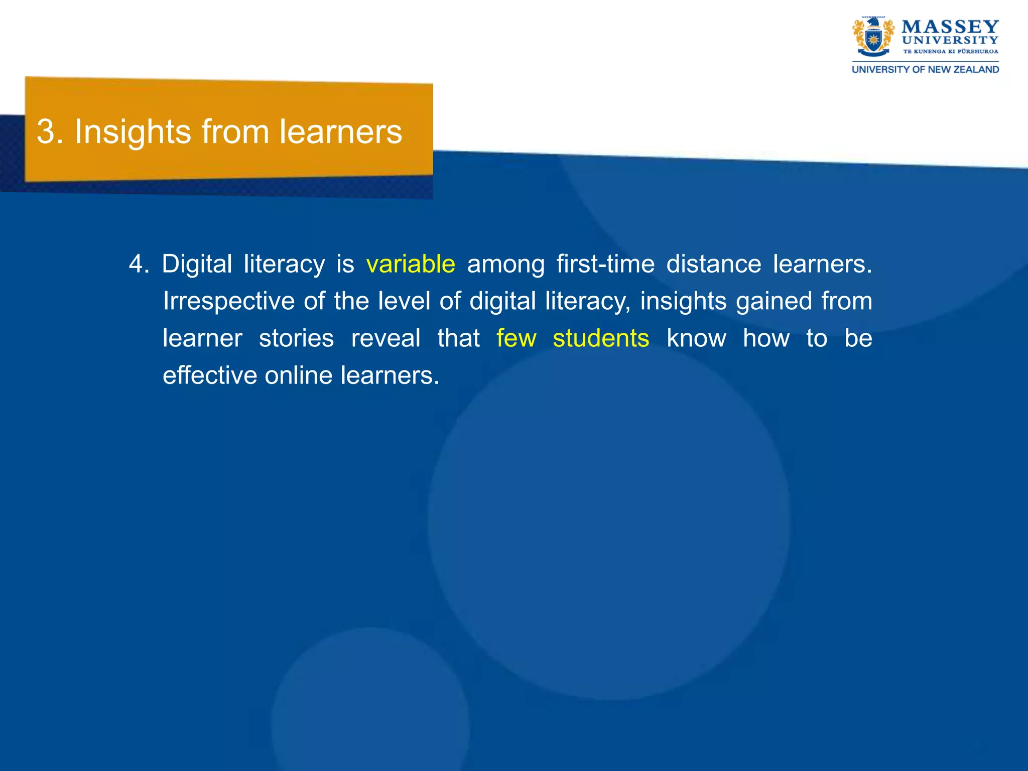 3. Insights from learners


      4. Digital literacy is variable among first-time distance learners.
         Irrespective of the level of digital literacy, insights gained from
         learner stories reveal that few students know how to be
         effective online learners.
 