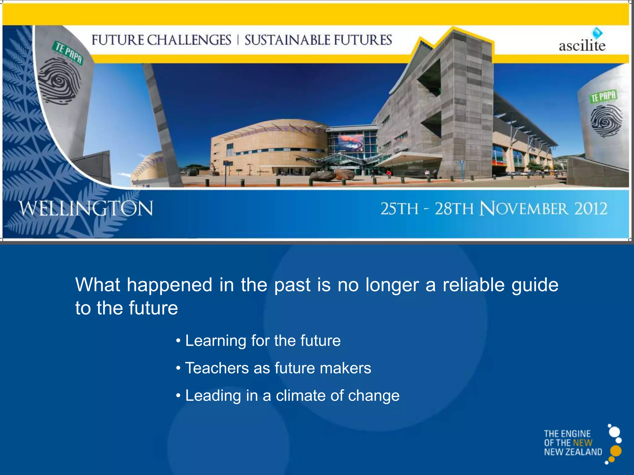 What happened in the past is no longer a reliable guide
to the future
           • Learning for the future
           • Teachers as future makers
           • Leading in a climate of change
 