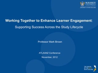 Working Together to Enhance Learner Engagement:
     Supporting Success Across the Study Lifecycle



                    Professor Mark Brown



                    ATLAANZ Conference
                       November, 2012
 