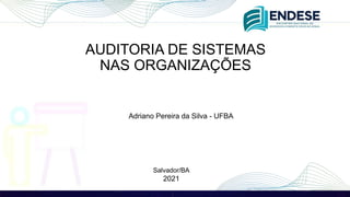 AUDITORIA DE SISTEMAS
NAS ORGANIZAÇÕES
Adriano Pereira da Silva - UFBA
Salvador/BA
2021
 