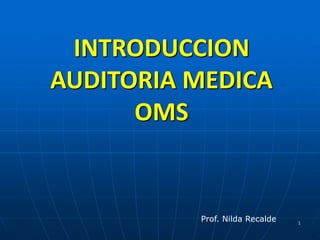 1
INTRODUCCION
AUDITORIA MEDICA
OMS
Prof. Nilda Recalde
 