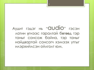 2

Аудит гэдэг нь “audio” гэсэн
латин үгнээс гаралтай бөгөөд тэр
таныг сонсож байна, тэр таныг
найдвартай сонсогч хэмээх утгыг
илэрхийлсэн ойлголт юм.

 